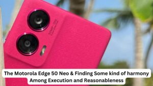 The Motorola Edge 50 Neo & Finding Some kind of harmony Among Execution and Reasonableness