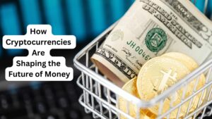 How Cryptocurrencies Are Shaping the Future of Money