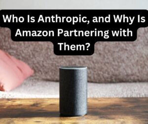 Who Is Anthropic, and Why Is Amazon Partnering with Them?