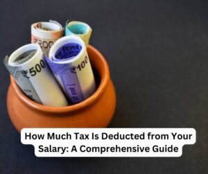 How Much Tax Is Deducted from Your Salary: A Comprehensive Guide