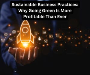 Sustainable Business Practices: Why Going Green Is More Profitable Than Ever