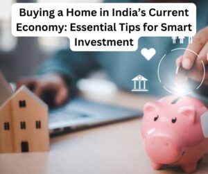 Buying a Home in India’s Current Economy: Essential Tips for Smart Investment